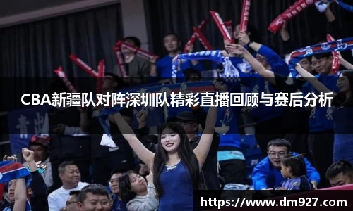 CBA新疆队对阵深圳队精彩直播回顾与赛后分析