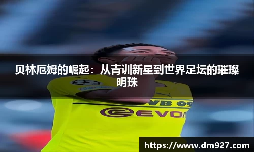 贝林厄姆的崛起：从青训新星到世界足坛的璀璨明珠