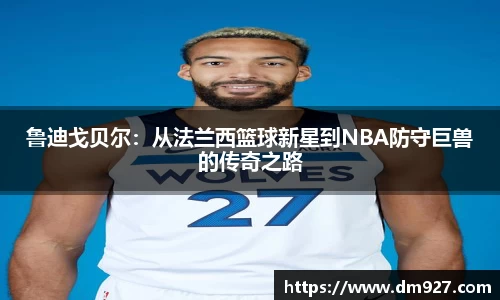 鲁迪戈贝尔：从法兰西篮球新星到NBA防守巨兽的传奇之路