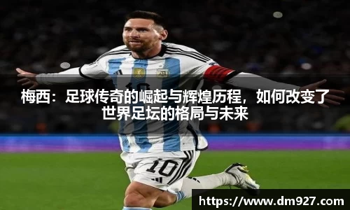 梅西：足球传奇的崛起与辉煌历程，如何改变了世界足坛的格局与未来