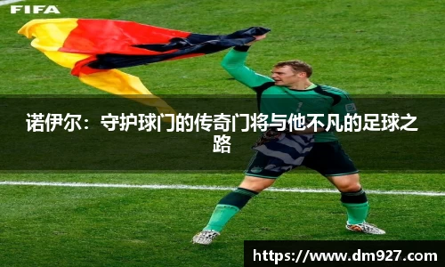 诺伊尔：守护球门的传奇门将与他不凡的足球之路