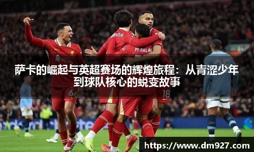 萨卡的崛起与英超赛场的辉煌旅程：从青涩少年到球队核心的蜕变故事