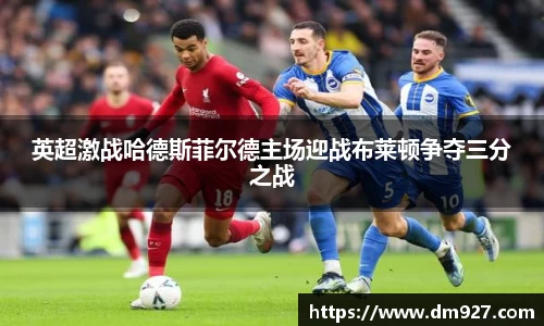 英超激战哈德斯菲尔德主场迎战布莱顿争夺三分之战